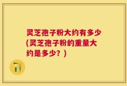 灵芝孢子粉大约有多少(灵芝孢子粉的重量大约是多少？)