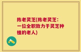 陈老灵芝(陈老灵芝：一位全职致力于灵芝种植的老人)