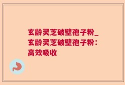 玄龄灵芝破壁孢子粉_玄龄灵芝破壁孢子粉：高效吸收