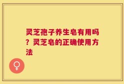 灵芝孢子养生皂有用吗？灵芝皂的正确使用方法