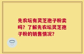 先农坛有灵芝孢子粉卖吗？了解先农坛灵芝孢子粉的销售情况？
