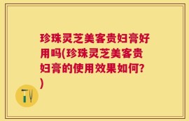 珍珠灵芝美客贵妇膏好用吗(珍珠灵芝美客贵妇膏的使用效果如何？)