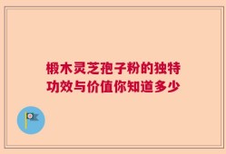椴木灵芝孢子粉的独特功效与价值你知道多少