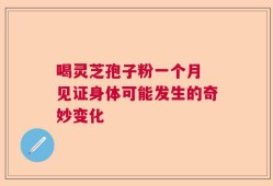 喝灵芝孢子粉一个月 见证身体可能发生的奇妙变化