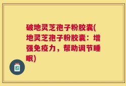 破地灵芝孢子粉胶囊(地灵芝孢子粉胶囊：增强免疫力，帮助调节睡眠)