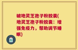 破地灵芝孢子粉胶囊(地灵芝孢子粉胶囊：增强免疫力，帮助调节睡眠)