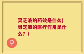 灵芝液的药效是什么(灵芝液的医疗作用是什么？)