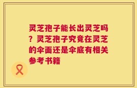 灵芝孢子能长出灵芝吗？灵芝孢子究竟在灵芝的伞面还是伞底有相关参考书籍