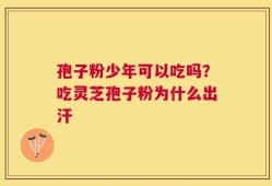 孢子粉少年可以吃吗？吃灵芝孢子粉为什么出汗