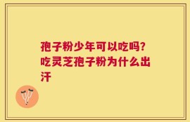 孢子粉少年可以吃吗？吃灵芝孢子粉为什么出汗