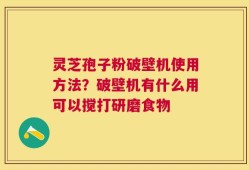 灵芝孢子粉破壁机使用方法？破壁机有什么用可以搅打研磨食物
