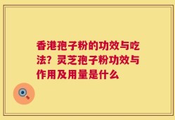 香港孢子粉的功效与吃法？灵芝孢子粉功效与作用及用量是什么