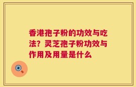 香港孢子粉的功效与吃法？灵芝孢子粉功效与作用及用量是什么