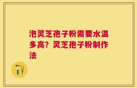 泡灵芝孢子粉需要水温多高？灵芝孢子粉制作法