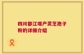四川都江堰产灵芝孢子粉的详细介绍