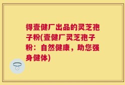 得壹健厂出品的灵芝孢子粉(壹健厂灵芝孢子粉：自然健康，助您强身健体)