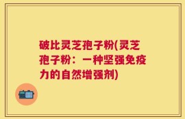 破比灵芝孢子粉(灵芝孢子粉：一种坚强免疫力的自然增强剂)