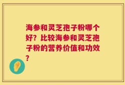 海参和灵芝孢子粉哪个好？比较海参和灵芝孢子粉的营养价值和功效？