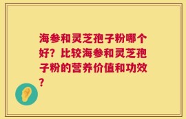 海参和灵芝孢子粉哪个好？比较海参和灵芝孢子粉的营养价值和功效？