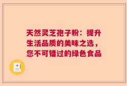 天然灵芝孢子粉：提升生活品质的美味之选，您不可错过的绿色食品