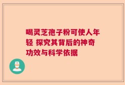 喝灵芝孢子粉可使人年轻 探究其背后的神奇功效与科学依据