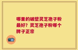 哪里的破壁灵芝孢子粉最好？灵芝孢子粉哪个牌子正宗