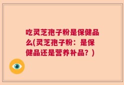 吃灵芝孢子粉是保健品么(灵芝孢子粉：是保健品还是营养补品？)