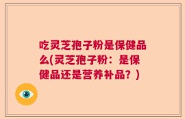 吃灵芝孢子粉是保健品么(灵芝孢子粉：是保健品还是营养补品？)