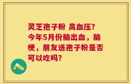 灵芝孢子粉 高血压？今年5月份脑出血，脑梗，朋友送孢子粉是否可以吃吗？