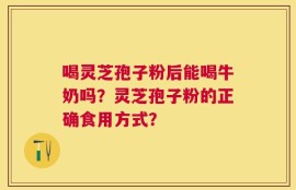 喝灵芝孢子粉后能喝牛奶吗？灵芝孢子粉的正确食用方式？