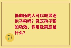 低血压的人可以吃灵芝孢子粉吗？灵芝孢子粉的功效、作用及禁忌是什么？