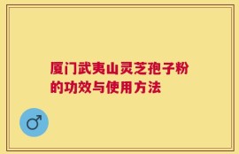 厦门武夷山灵芝孢子粉的功效与使用方法