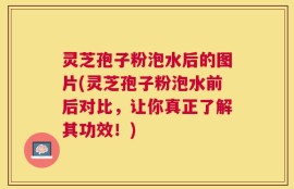 灵芝孢子粉泡水后的图片(灵芝孢子粉泡水前后对比，让你真正了解其功效！)