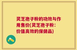 灵芝孢子粉的功效与作用售价(灵芝孢子粉：价值高效的保健品)