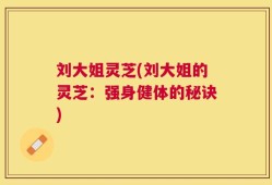 刘大姐灵芝(刘大姐的灵芝：强身健体的秘诀)