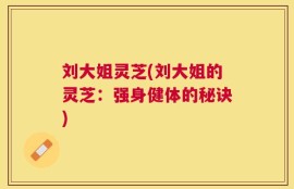 刘大姐灵芝(刘大姐的灵芝：强身健体的秘诀)