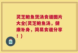 灵芝鲍鱼煲汤食谱图片大全(灵芝鲍鱼汤，健康补身，简易食谱分享！)
