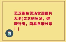 灵芝鲍鱼煲汤食谱图片大全(灵芝鲍鱼汤，健康补身，简易食谱分享！)