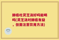 肺癌吃灵芝汤好吗能喝吗(灵芝汤对肺癌有益，但需注意饮用方法)