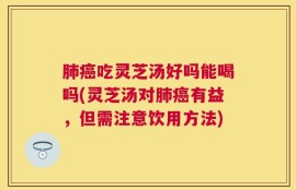 肺癌吃灵芝汤好吗能喝吗(灵芝汤对肺癌有益，但需注意饮用方法)