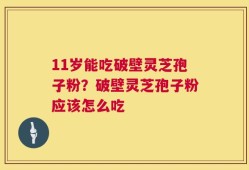11岁能吃破壁灵芝孢子粉？破壁灵芝孢子粉应该怎么吃