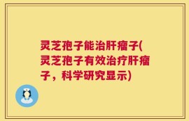 灵芝孢子能治肝瘤子(灵芝孢子有效治疗肝瘤子，科学研究显示)