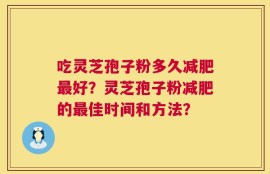 吃灵芝孢子粉多久减肥最好？灵芝孢子粉减肥的最佳时间和方法？
