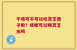干咳可不可以吃灵芝孢子粉？咳嗽可以喝灵芝水吗