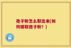 孢子粉怎么取出来(如何提取孢子粉？)