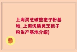 上海灵芝破壁孢子粉基地_上海优质灵芝孢子粉生产基地介绍)