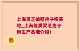 上海灵芝破壁孢子粉基地_上海优质灵芝孢子粉生产基地介绍)