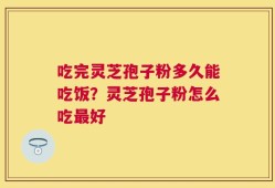 吃完灵芝孢子粉多久能吃饭？灵芝孢子粉怎么吃最好