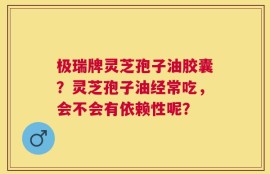 极瑞牌灵芝孢子油胶囊？灵芝孢子油经常吃，会不会有依赖性呢？