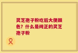 灵芝孢子粉吃后大便颜色？什么是纯正的灵芝孢子粉